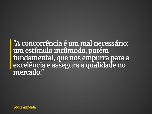 ⁠"A concorrência é um mal necessário: um estímulo incômodo, porém fundamental, que nos empurra para a excelência e assegura a qualidade no mercado."... Frase de Moiz Almeida.