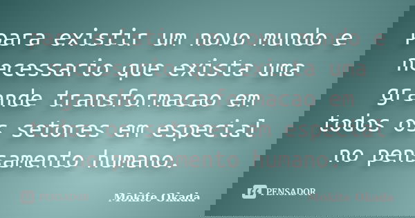 para existir um novo mundo e necessario que exista uma grande transformacao em todos os setores em especial no pensamento humano.... Frase de Mokite Okada.