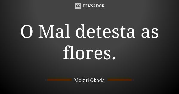 O Mal detesta as flores.... Frase de Mokiti Okada.