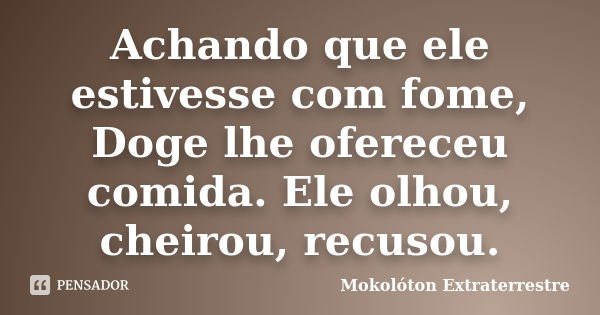 Achando que ele estivesse com fome, Doge lhe ofereceu comida. Ele olhou, cheirou, recusou.... Frase de Mokolóton Extraterrestre.