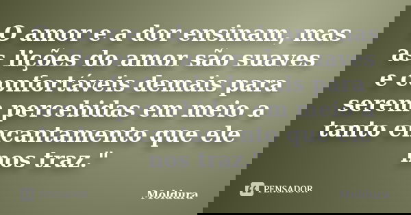 O amor e a dor ensinam, mas as lições do amor são suaves e confortáveis demais para serem percebidas em meio a tanto encantamento que ele nos traz."... Frase de Moldura.