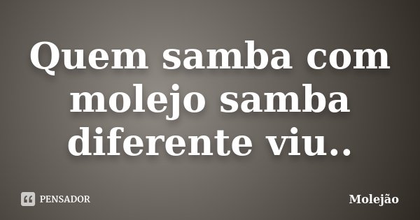 Quem samba com molejo samba diferente viu..... Frase de Molejão.