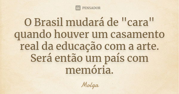 O Brasil mudará de "cara" quando houver um casamento real da educação com a arte. Será então um país com memória.... Frase de Molga.