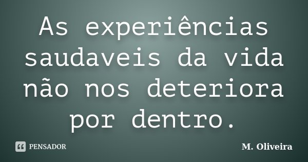 As experiências saudaveis da vida não nos deteriora por dentro.... Frase de M. Oliveira.