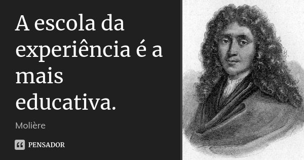 A escola da experiência é a mais educativa.... Frase de Molière.