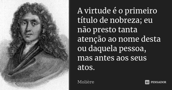 A virtude é o primeiro título de nobreza; eu não presto tanta atenção ao nome desta ou daquela pessoa, mas antes aos seus atos.... Frase de Molière.
