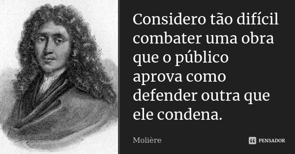 Considero tão difícil combater uma obra que o público aprova como defender outra que ele condena.... Frase de Molière.