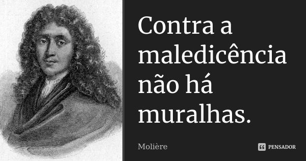 Contra a maledicência não há muralhas.... Frase de Molière.