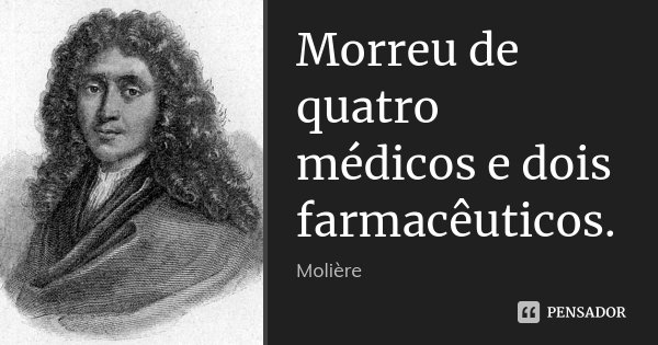 Morreu de quatro médicos e dois farmacêuticos.... Frase de Molière.