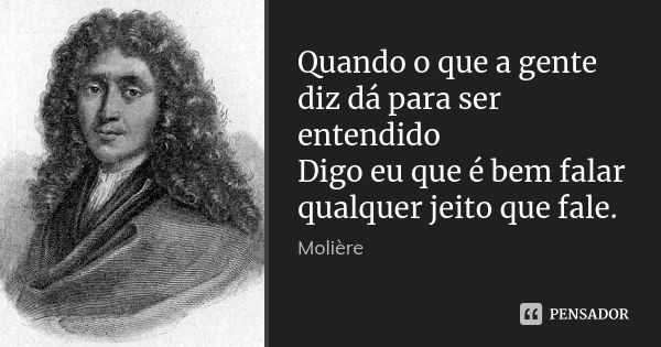 Quando o que a gente diz dá para ser entendido Digo eu que é bem falar qualquer jeito que fale.... Frase de Molière.