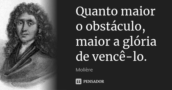 Quanto maior o obstáculo, maior a glória de vencê-lo.... Frase de Molière.