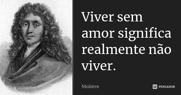 Viver sem amor significa realmente não viver.... Frase de Molière.