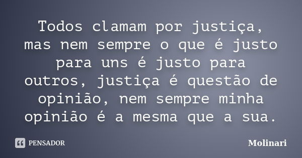 Todos clamam por justiça, mas nem sempre o que é justo para uns é justo para outros, justiça é questão de opinião, nem sempre minha opinião é a mesma que a sua.... Frase de Molinari.