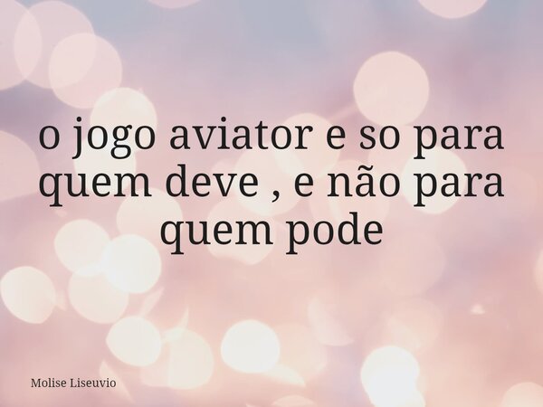 o jogo aviator e so para quem deve , e não para quem pode... Frase de Molise Liseuvio.