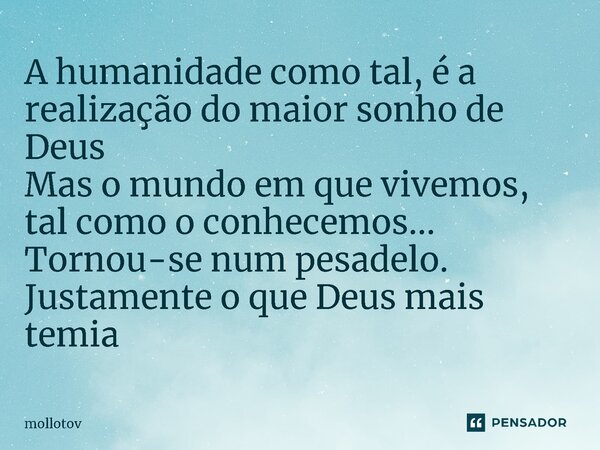 ⁠A humanidade como tal, é a realização do maior sonho de Deus Mas o mundo em que vivemos, tal como o conhecemos... Tornou-se num pesadelo. Justamente o que Deus... Frase de mollotov.