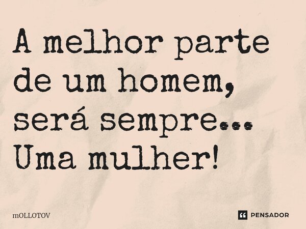 ⁠A melhor parte de um homem, será sempre... Uma mulher!... Frase de mollotov.