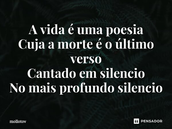 ⁠A vida é uma poesia Cuja a morte é o último verso Cantado em silencio No mais profundo silencio... Frase de mollotov.