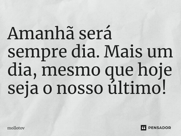 ⁠Amanhã será sempre dia. Mais um dia, mesmo que hoje seja o nosso último!... Frase de mollotov.