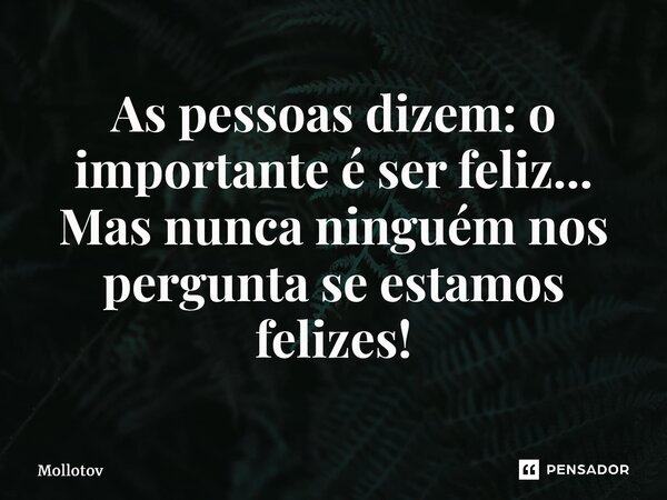⁠As pessoas dizem: o importante é ser feliz... Mas nunca ninguém nos pergunta se estamos felizes!... Frase de mollotov.