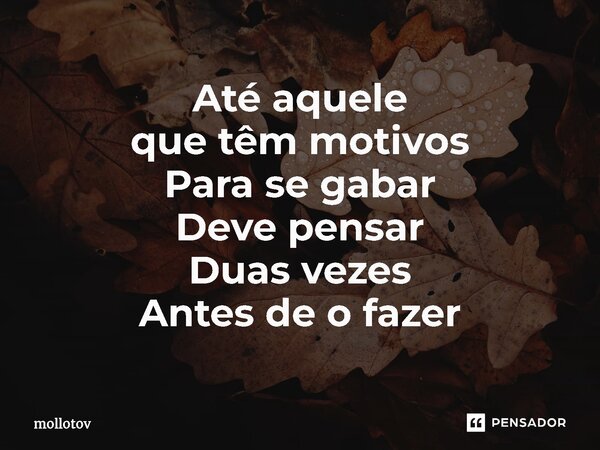 ⁠Até aquele que têm motivos Para se gabar Deve pensar Duas vezes Antes de o fazer... Frase de mollotov.