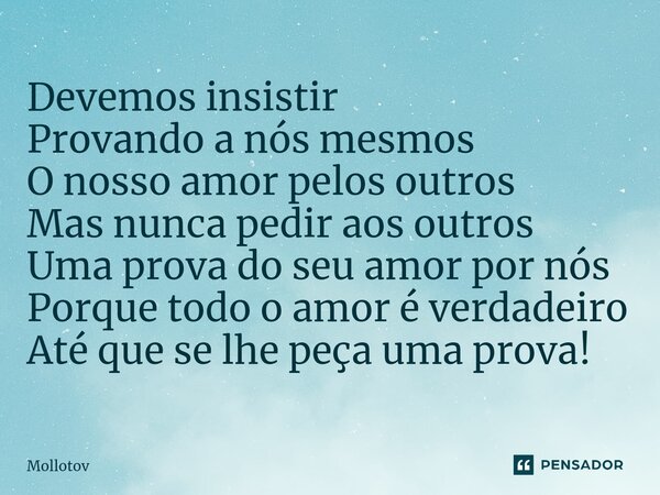 ⁠Devemos insistir Provando a nós mesmos O nosso amor pelos outros Mas nunca pedir aos outros Uma prova do seu amor por nós Porque todo o amor é verdadeiro Até q... Frase de Mollotov.