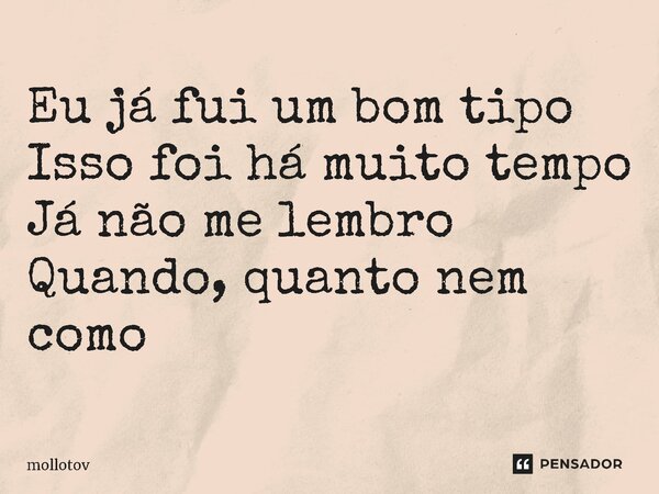 ⁠Eu já fui um bom tipo Isso foi há muito tempo Já não me lembro Quando, quanto nem como... Frase de mollotov.