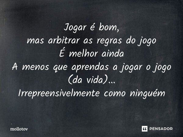 ⁠Jogar é bom, mas arbitrar as regras do jogo É melhor ainda A menos que aprendas a jogar o jogo (da vida)... Irrepreensivelmente como ninguém... Frase de mollotov.