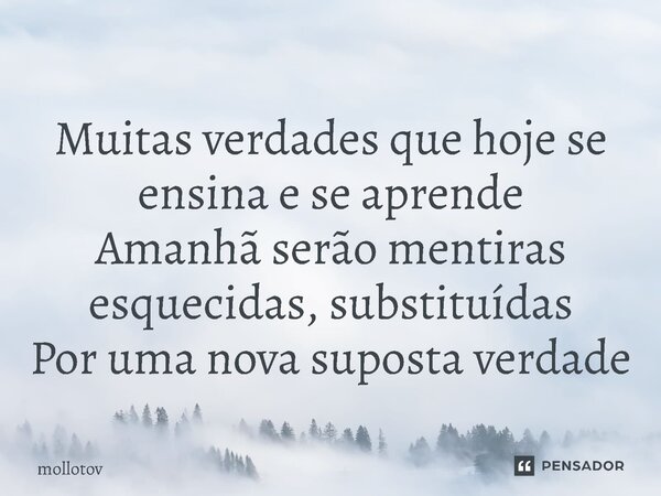 ⁠Muitas verdades que hoje se ensina e se aprende Amanhã serão mentiras esquecidas, substituídas Por uma nova suposta verdade... Frase de mollotov.