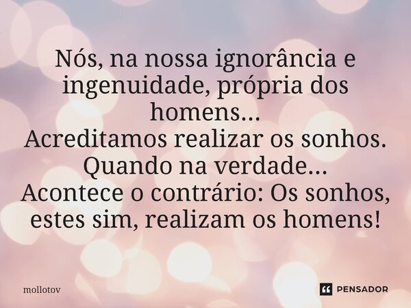 ⁠Nós, na nossa ignorância e ingenuidade, própria dos homens... Acreditamos realizar os sonhos. Quando na verdade... Acontece o contrário: Os sonhos, estes sim, ... Frase de mollotov.