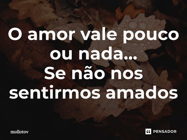 O amor vale pouco ou nada... Se não nos sentirmos amados⁠... Frase de mollotov.