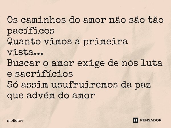 ⁠Os caminhos do amor não são tão pacíficos Quanto vimos a primeira vista... Buscar o amor exige de nós luta e sacrifícios Só assim usufruiremos da paz que advém... Frase de mollotov.