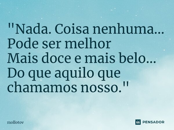 ⁠"Nada. Coisa nenhuma... Pode ser melhor Mais doce e mais belo... Do que aquilo que chamamos nosso."... Frase de mollotov.