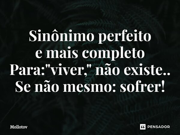 ⁠Sinônimo perfeito e mais completo Para: "viver," não existe.. Se não mesmo: sofrer!... Frase de mollotov.