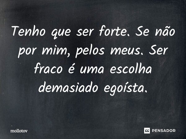 ⁠Tenho que ser forte. Se não por mim, pelos meus... Ser fraco é uma escolha demasiado egoísta.... Frase de mollotov.