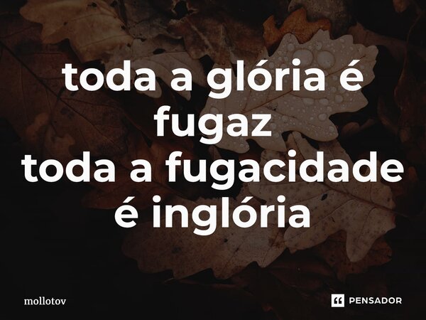 ⁠toda a glória é fugaz toda a fugacidade é inglória... Frase de mollotov.