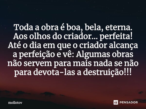 ⁠Toda a obra é boa, bela, eterna. Aos olhos do criador... perfeita! Até o dia em que o criador alcança a perfeição e vê: Algumas obras não servem para mais nada... Frase de mollotov.