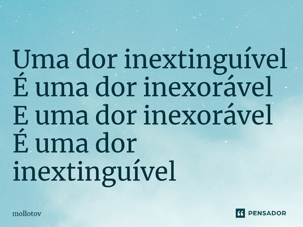 ⁠Uma dor inextinguível É uma dor inexorável E uma dor inexorável É uma dor inextinguível... Frase de mollotov.