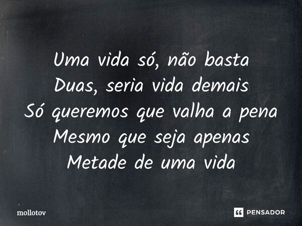 ⁠Uma vida só, não basta Duas, seria vida demais Só queremos que valha a pena Mesmo que seja apenas Metade de uma vida... Frase de mollotov.