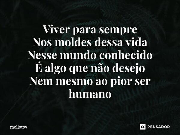 ⁠Viver para sempre Nos moldes dessa vida Nesse mundo conhecido É algo que não desejo Nem mesmo ao pior ser humano... Frase de mollotov.