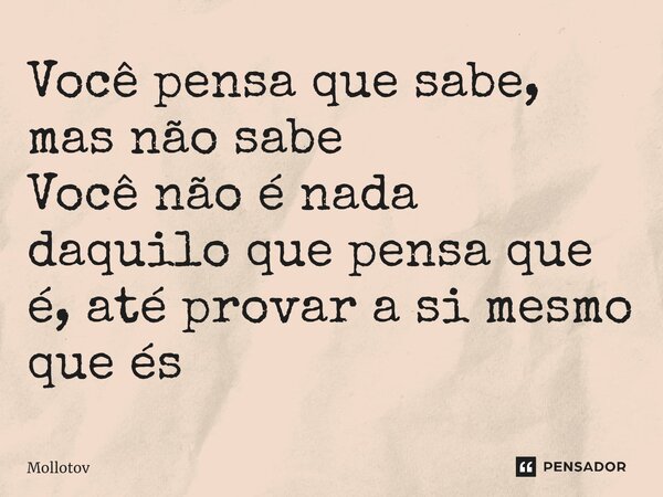 ⁠Você pensa que sabe, mas não sabe Você não é nada daquilo que pensa que é, até provar a si mesmo que és... Frase de mollotov.