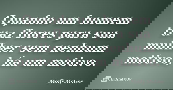 Quando um homem traz flores para sua mulher sem nenhum motivo, há um motivo.... Frase de Molly McGee.