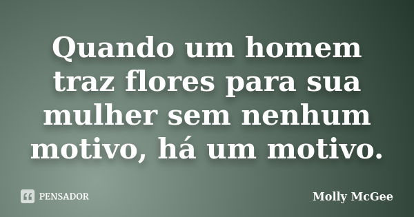 Quando um homem traz flores para sua mulher sem nenhum motivo, há um motivo.... Frase de Molly McGee.