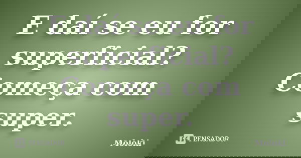 E daí se eu for superficial? Começa com super.... Frase de Moloki.