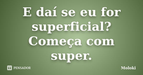 E daí se eu for superficial? Começa com super.... Frase de Moloki.