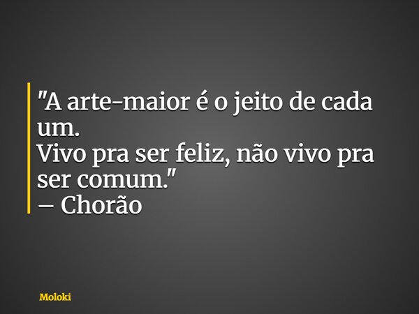 "A arte-maior é o jeito de cada um. Vivo pra ser feliz, não vivo pra ser comum." – Chorão... Frase de moloki.