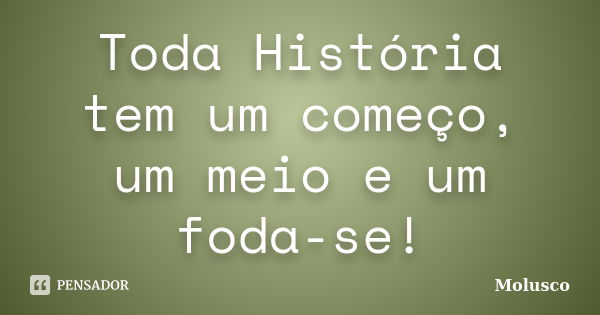 Toda História tem um começo, um meio e um foda-se!... Frase de Molusco.