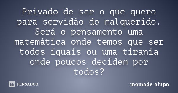 Privado de ser o que quero para servidão do malquerido. Será o pensamento uma matemática onde temos que ser todos iguais ou uma tirania onde poucos decidem por ... Frase de Momade Aiupa.