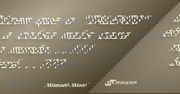 Dizem que o "TALENTO" eh a coisa mais cara no mundo...!!! Será...???... Frase de Momade Messi.