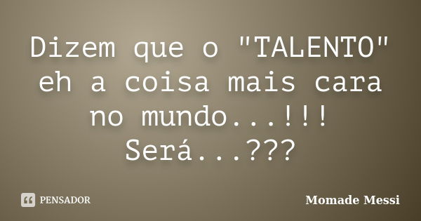 Dizem que o "TALENTO" eh a coisa mais cara no mundo...!!! Será...???... Frase de Momade Messi.