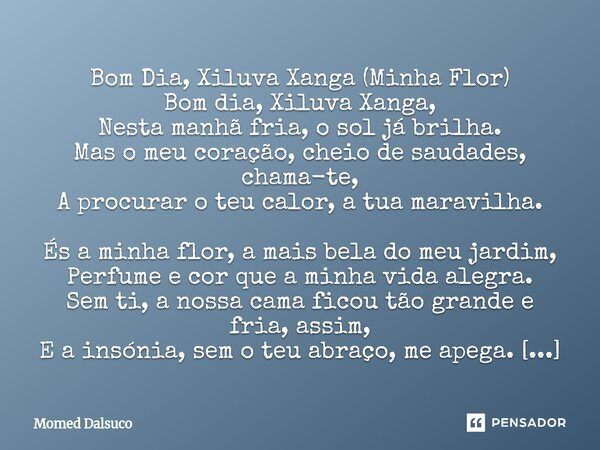 ⁠Bom Dia, Xiluva Xanga (Minha Flor) Bom dia, Xiluva Xanga, Nesta manhã fria, o sol já brilha. Mas o meu coração, cheio de saudades, chama-te, A procurar o teu c... Frase de Momed Dalsuco.